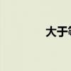 大于等于符号的应用与解析