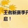 王者新赛季开启时间预告：全新赛季，英雄再启！