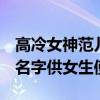高冷女神范儿QQ昵称精选，精选独一无二的名字供女生使用