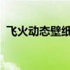 飞火动态壁纸电脑版：炫酷壁纸，轻松下载
