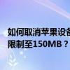 如何取消苹果设备上的iOS 15系统限制中的浏览器下载大小限制至150MB？