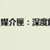 媒介匣：深度解读传播渠道新动态与运用策略