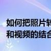 如何把照片转化为视频：一步步教你实现照片和视频的结合