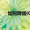 如何降级iOS系统——一步步操作指南