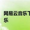 网易云音乐下载歌曲全攻略：轻松获取心仪音乐