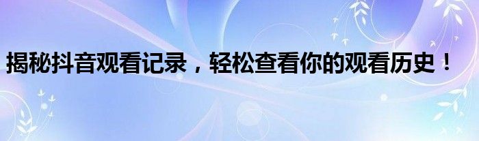查看抖音观看时间（查看抖音观看历史）