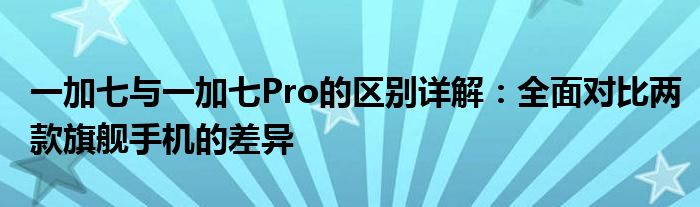 一加七和一加七pro的区别（一加7和一加7pro外观的区别）
