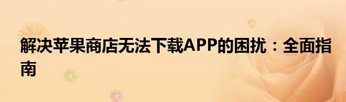 苹果商店下载不了app怎么办（苹果商店无法下载东西的解决方法）