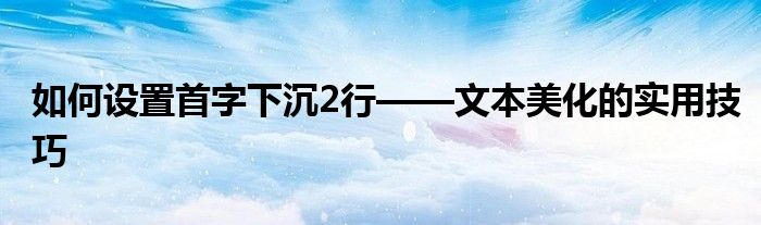 首字下沉怎么设置（首字下沉怎么设置下沉几行）