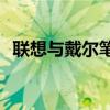 联想与戴尔笔记本大比拼：哪款更适合你？
