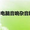 电脑音响杂音解析：如何消除滋滋滋的干扰声