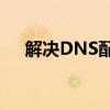 解决DNS配置错误导致的无法上网问题