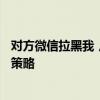 对方微信拉黑我，我该怎么办？——应对微信被拉黑的有效策略