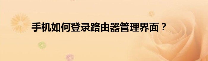 手机怎么登陆路由网（手机怎样登录路由器管理页面）