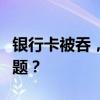 银行卡被吞，如何应对突发状况并尽快解决问题？