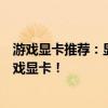 游戏显卡推荐：显卡性能排行榜，让你轻松挑选最适合的游戏显卡！