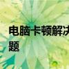 电脑卡顿解决办法大全：解决你的电脑卡顿问题