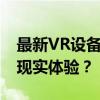 最新VR设备价格大全：多少钱才能拥有虚拟现实体验？