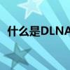 什么是DLNA？深度解析DLNA功能及应用