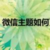 微信主题如何更换？简单几步教您轻松搞定！