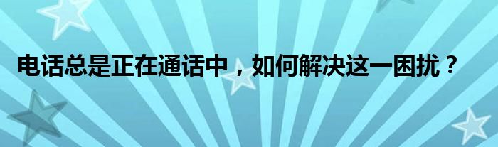 电话老说正在通话中（电话总说正在通话中）