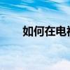 如何在电视上下载软件：一步步教程