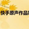 快手原声作品制作教程：一步步教你如何创作