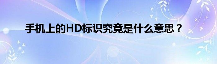 手机右上角有个hd是什么意思（手机上的hd标识有什么作用）