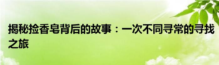 捡肥皂的含义是什么（捡肥皂出自哪里）