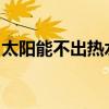 太阳能不出热水怎么办？原因分析及解决方法