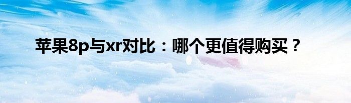 苹果8p与xr对比:哪个更值得购买一些（苹果8p和xr选哪个）