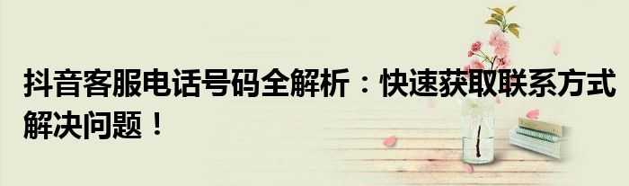 抖音客服电话号多少（抖音平台客服号码）