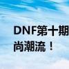 DNF第十期稀有装扮震撼来袭，引领全新时尚潮流！