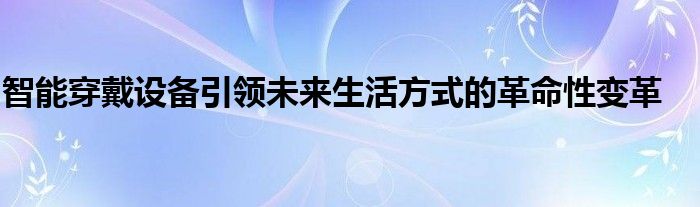 智能穿戴设备即将引领未来（穿戴式智能设备的发展趋势是什么）