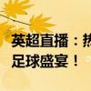 英超直播：热血沸腾的赛场瞬间，不容错过的足球盛宴！