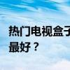 热门电视盒子品牌对比：哪个品牌的电视盒子最好？