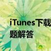 iTunes下载指南：步骤、注意事项与常见问题解答