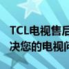 TCL电视售后电话：专业团队，贴心服务，解决您的电视问题