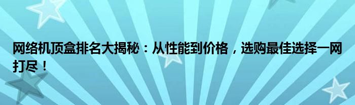 网络机顶盒排名大揭秘：从性能到价格，选购最佳选择一网打尽！