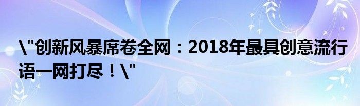 "创新风暴席卷全网：2018年最具创意流行语一网打尽！"（创新风暴的名称）