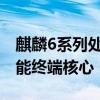 麒麟6系列处理器：技术领先，性能强悍的智能终端核心