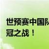 世预赛中国队直播：全阵容出击，球迷期待夺冠之战！