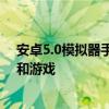 安卓5.0模拟器手机版：体验全新虚拟世界，轻松运行应用和游戏