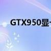 GTX950显卡性能解析：中端还是高端？
