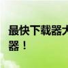 最快下载器大比拼：速度与效率并存的下载神器！