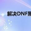 解决DNF黑屏无法进入游戏的有效方法