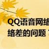 QQ语音网络状态波动大，如何应对并解决网络差的问题？