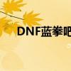 DNF蓝拳吧：掌握蓝拳圣者的终极技巧