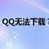 QQ无法下载？解决方法和常见问题一网打尽