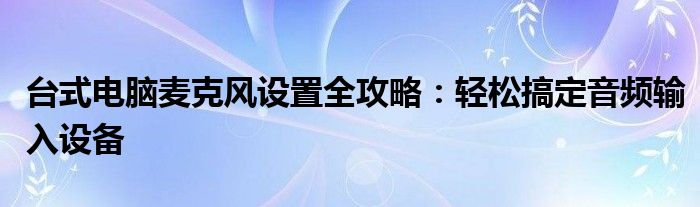 台式电脑麦克风测试（台式电脑麦克风怎么安装和设置）